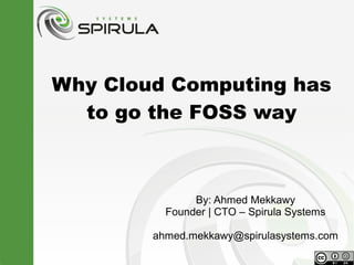 Why Cloud Computing has
to go the FOSS way
By: Ahmed Mekkawy
Founder | CTO – Spirula Systems
ahmed.mekkawy@spirulasystems....